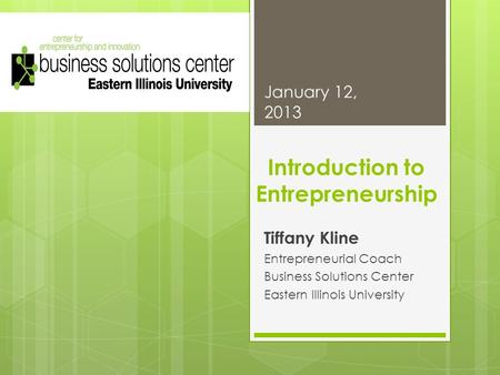 Introduction to Entrepreneurship Tiffany Kline Entrepreneurial Coach Business Solutions Center Eastern Illinois University January 12, 2013.
