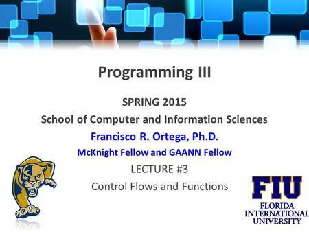 Programming III SPRING 2015 School of Computer and Information Sciences Francisco R. Ortega, Ph.D. McKnight Fellow and GAANN Fellow LECTURE #3 Control.