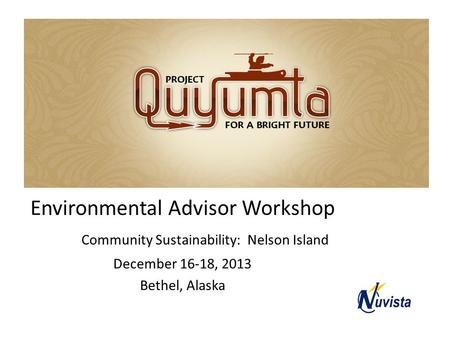 Quyumta Environmental Advisor Workshop Community Sustainability: Nelson Island December 16-18, 2013 Bethel, Alaska.