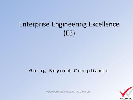 Enterprise Engineering Excellence (E3) Valueware Technologies India Pvt Ltd. Going Beyond Compliance.