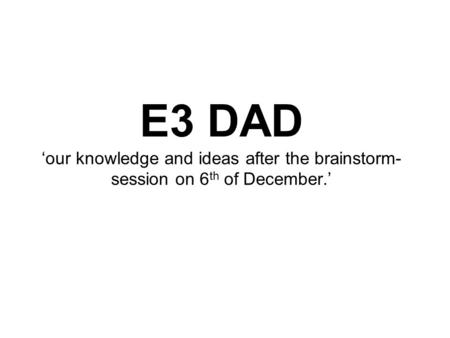 E3 DAD ‘our knowledge and ideas after the brainstorm- session on 6 th of December.’