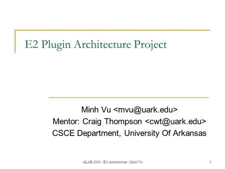 ALAR 2005 - E2 Architecture - Minh Vu1 E2 Plugin Architecture Project Minh Vu Mentor: Craig Thompson CSCE Department, University Of Arkansas.