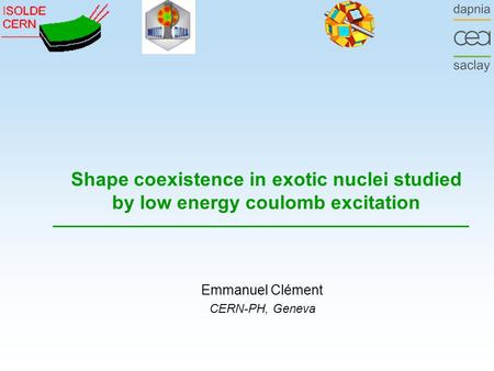 Shape coexistence in exotic nuclei studied by low energy coulomb excitation Emmanuel Clément CERN-PH, Geneva.