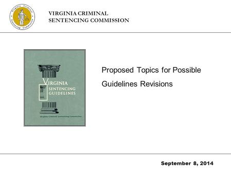 Proposed Topics for Possible Guidelines Revisions September 8, 2014 VIRGINIA CRIMINAL SENTENCING COMMISSION.