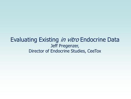 Evaluating Existing in vitro Endocrine Data Jeff Pregenzer, Director of Endocrine Studies, CeeTox.