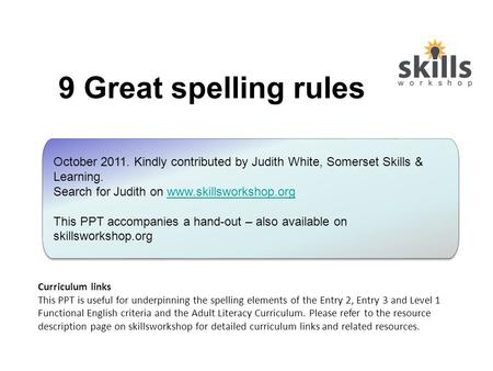 9 Great spelling rules October 2011. Kindly contributed by Judith White, Somerset Skills & Learning. Search for Judith on www.skillsworkshop.org This PPT.