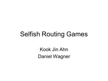 Selfish Routing Games Kook Jin Ahn Daniel Wagner.