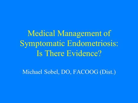Medical Management of Symptomatic Endometriosis: Is There Evidence? Michael Sobel, DO, FACOOG (Dist.)