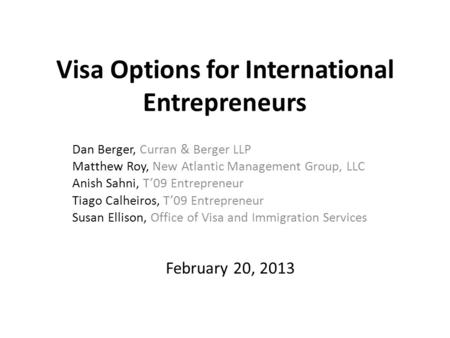 Visa Options for International Entrepreneurs Dan Berger, Curran & Berger LLP Matthew Roy, New Atlantic Management Group, LLC Anish Sahni, T’09 Entrepreneur.