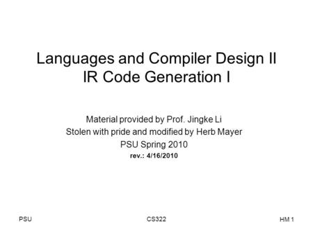 PSUCS322 HM 1 Languages and Compiler Design II IR Code Generation I Material provided by Prof. Jingke Li Stolen with pride and modified by Herb Mayer PSU.