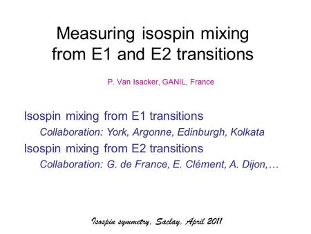 Isospin symmetry, Saclay, April 2011 Measuring isospin mixing from E1 and E2 transitions P. Van Isacker, GANIL, France Isospin mixing from E1 transitions.