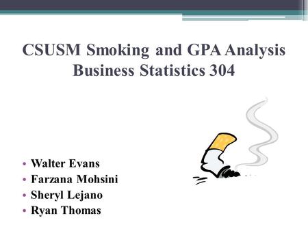 CSUSM Smoking and GPA Analysis Business Statistics 304 Walter Evans Farzana Mohsini Sheryl Lejano Ryan Thomas.