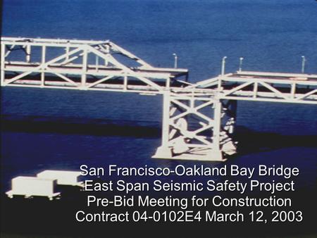 San Francisco-Oakland Bay Bridge East Span Seismic Safety Project Pre-Bid Meeting for Construction Contract 04-0102E4 March 12, 2003.