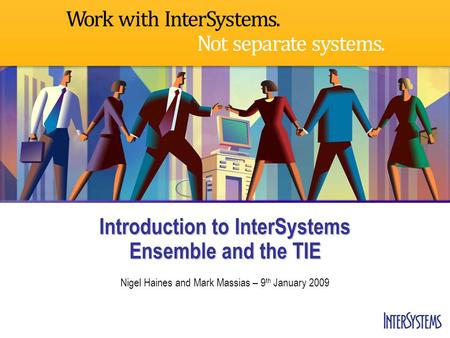 Introduction to InterSystems Ensemble and the TIE Nigel Haines and Mark Massias – 9 th January 2009.