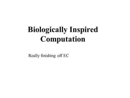 Biologically Inspired Computation Really finishing off EC.
