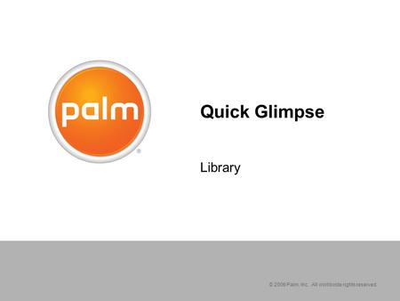 © 2006 Palm, Inc. All worldwide rights reserved. Quick Glimpse Library.