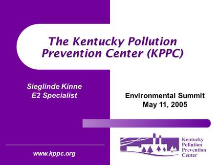 The Kentucky Pollution Prevention Center (KPPC) Environmental Summit May 11, 2005 www.kppc.org Sieglinde Kinne E2 Specialist.