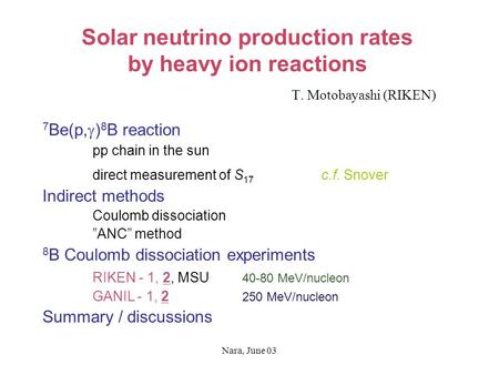 Nara, June 03 Solar neutrino production rates by heavy ion reactions T. Motobayashi (RIKEN) 7 Be(p,  ) 8 B reaction pp chain in the sun direct measurement.