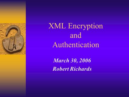 XML Encryption and Authentication March 30, 2006 Robert Richards.
