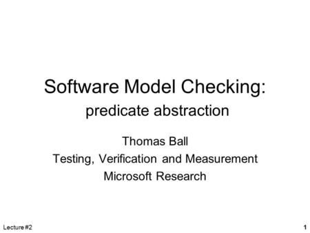 Lecture #21 Software Model Checking: predicate abstraction Thomas Ball Testing, Verification and Measurement Microsoft Research.