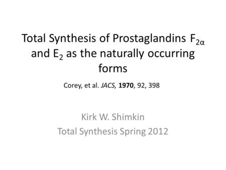 Total Synthesis of Prostaglandins F 2α and E 2 as the naturally occurring forms Kirk W. Shimkin Total Synthesis Spring 2012 Corey, et al. JACS, 1970, 92,