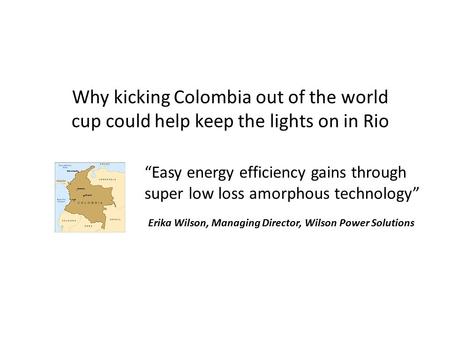Why kicking Colombia out of the world cup could help keep the lights on in Rio “Easy energy efficiency gains through super low loss amorphous technology”