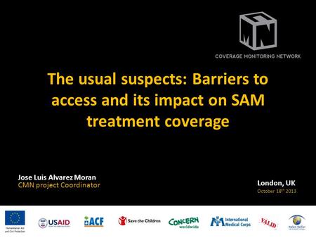The usual suspects: Barriers to access and its impact on SAM treatment coverage Jose Luis Alvarez Moran CMN project Coordinator London, UK October 18 th.