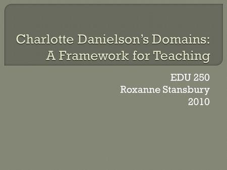 EDU 250 Roxanne Stansbury 2010.  It is important to learn about Danielson’s Domains because they are the framework for how we measure effective teaching.