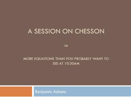 A SESSION ON CHESSON OR MORE EQUATIONS THAN YOU PROBABLY WANT TO SEE AT 10:30AM Benjamin Adams.