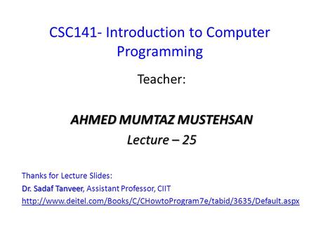 CSC141- Introduction to Computer Programming Teacher: AHMED MUMTAZ MUSTEHSAN Lecture – 25 Thanks for Lecture Slides: Dr. Sadaf Tanveer Dr. Sadaf Tanveer,