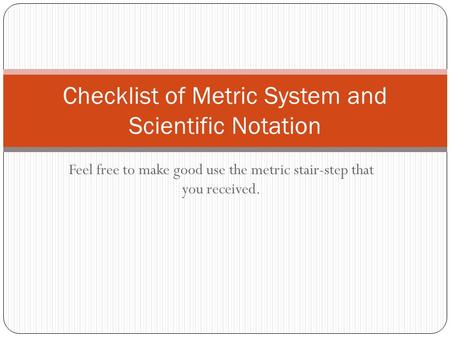 Feel free to make good use the metric stair-step that you received. Checklist of Metric System and Scientific Notation.