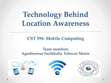 Technology Behind Location Awareness CST 594- Mobile Computing Team members Agastheswar Suribhatla Eshwari Mente.