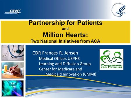 Partnership for Patients and Million Hearts: Two National Initiatives from ACA CDR Frances R. Jensen Medical Officer, USPHS Learning and Diffusion Group.