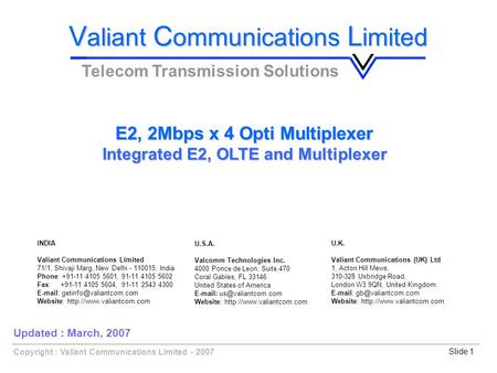 Copyright : Valiant Communications Limited - 2007Slide 1 E2, 2Mbps x 4 Opti Multiplexer Integrated E2, OLTE and Multiplexer V aliant C ommunications L.
