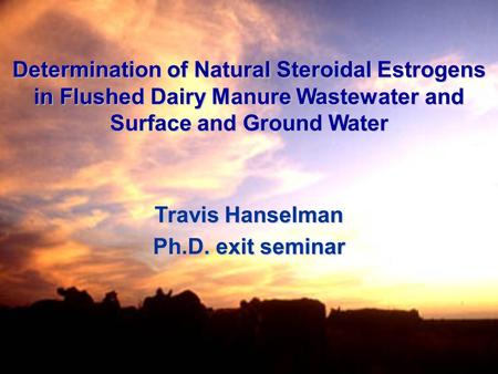 Determination of Natural Steroidal Estrogens in Flushed Dairy Manure Wastewater and Surface and Ground Water Travis Hanselman Ph.D. exit seminar.