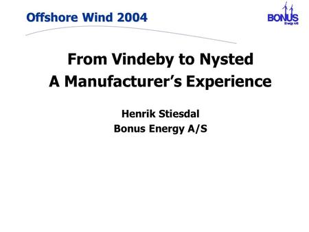 Offshore Wind 2004 From Vindeby to Nysted A Manufacturer’s Experience Henrik Stiesdal Bonus Energy A/S.