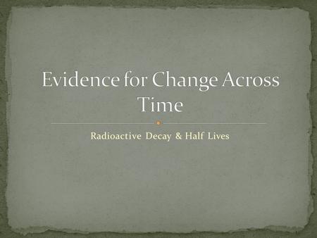 Radioactive Decay & Half Lives. Explain that populations of organisms (“species”) have changed across time and identify the evidence scientists use evidence.