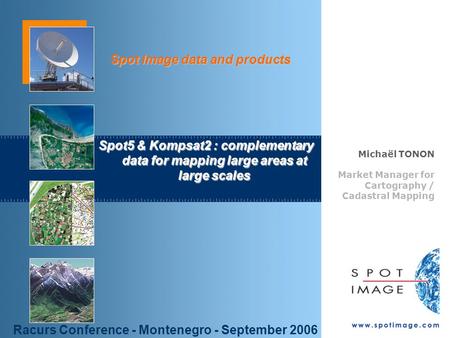 © Spot Image 2006 1 Spot Image data and products Spot5 & Kompsat2 : complementary data for mapping large areas at large scales Michaël TONON Market Manager.