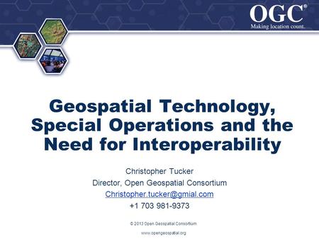 ® ® Geospatial Technology, Special Operations and the Need for Interoperability Christopher Tucker Director, Open Geospatial Consortium
