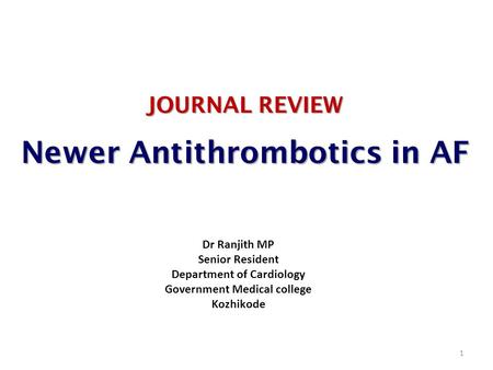 JOURNAL REVIEW Newer Antithrombotics in AF 1 Dr Ranjith MP Senior Resident Department of Cardiology Government Medical college Kozhikode.