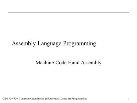 CEG 320/520: Computer Organization and Assembly Language Programming1 Assembly Language Programming Machine Code Hand Assembly.