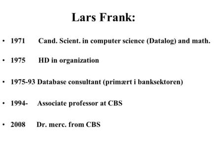 Lars Frank: 1971 Cand. Scient. in computer science (Datalog) and math. 1975 HD in organization 1975-93 Database consultant (primært i banksektoren) 1994-