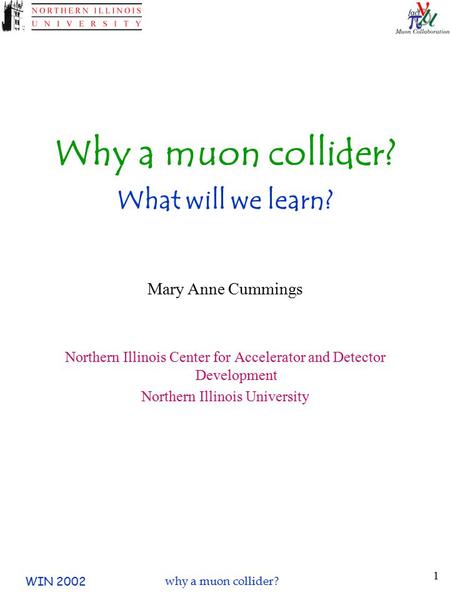 WIN 2002why a muon collider? 1 Why a muon collider? What will we learn? Mary Anne Cummings Northern Illinois Center for Accelerator and Detector Development.
