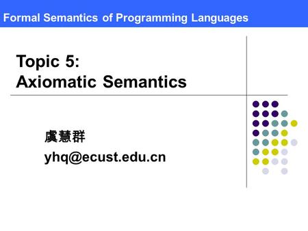 Formal Semantics of Programming Languages 虞慧群 Topic 5: Axiomatic Semantics.
