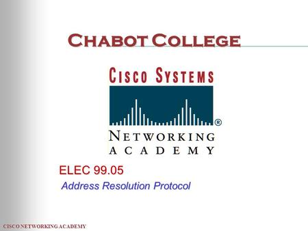 CISCO NETWORKING ACADEMY Chabot College ELEC 99.05 Address Resolution Protocol.
