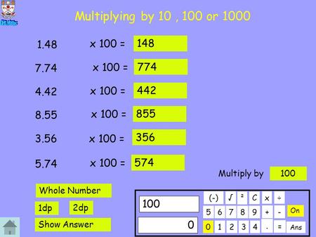 Multiplying by 10, 100 or 1000 x 100 = 1.48 148 x 100 = 7.74 774 x 100 = 4.42 442 x 100 = 8.55 855 x 100 = 3.56 356 x 100 = 5.74 574 01234 56789 100 C.