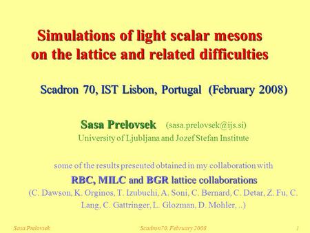 Sasa PrelovsekScadron70, February 20081 Simulations of light scalar mesons on the lattice and related difficulties Scadron 70, IST Lisbon, Portugal (February.