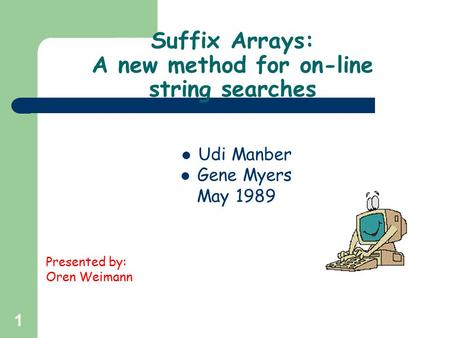 1 Suffix Arrays: A new method for on-line string searches Udi Manber Gene Myers May 1989 Presented by: Oren Weimann.