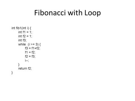 Fibonacci with Loop int fib1(int i) { int f1 = 1; int f2 = 1; int f3;