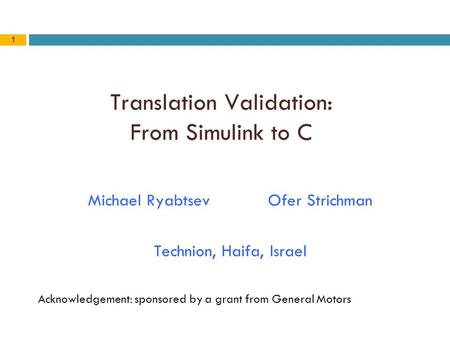 1 Translation Validation: From Simulink to C Michael RyabtsevOfer Strichman Technion, Haifa, Israel Acknowledgement: sponsored by a grant from General.